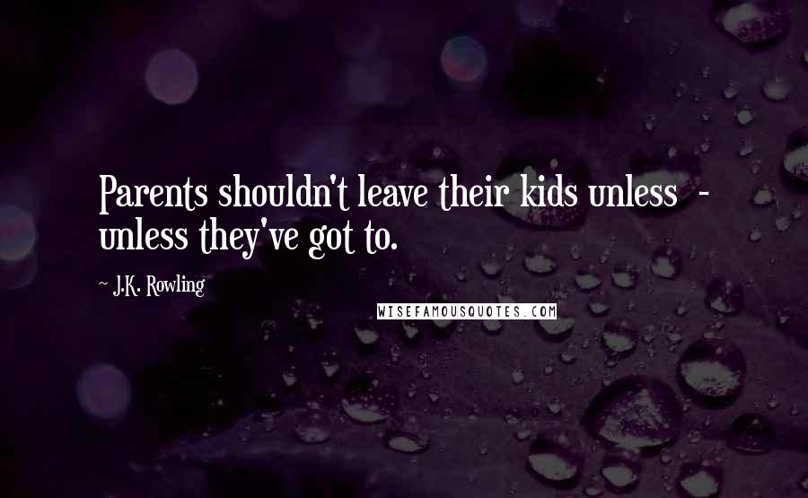 J.K. Rowling Quotes: Parents shouldn't leave their kids unless - unless they've got to.