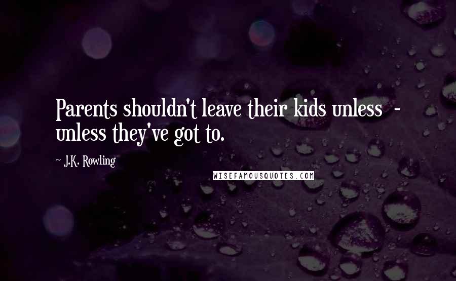 J.K. Rowling Quotes: Parents shouldn't leave their kids unless  - unless they've got to.