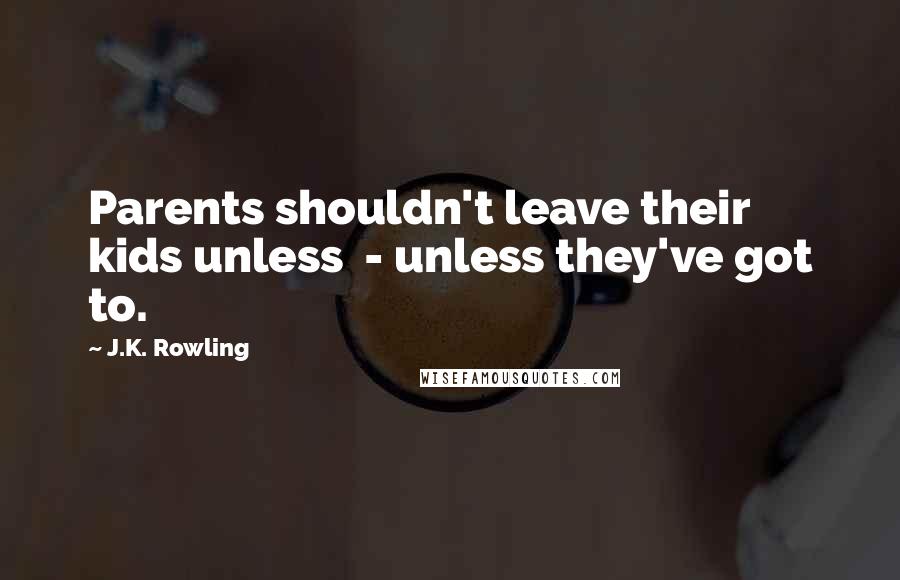 J.K. Rowling Quotes: Parents shouldn't leave their kids unless - unless they've got to.