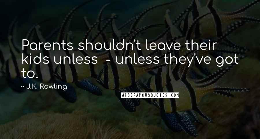 J.K. Rowling Quotes: Parents shouldn't leave their kids unless - unless they've got to.