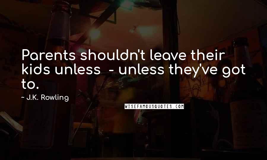 J.K. Rowling Quotes: Parents shouldn't leave their kids unless  - unless they've got to.