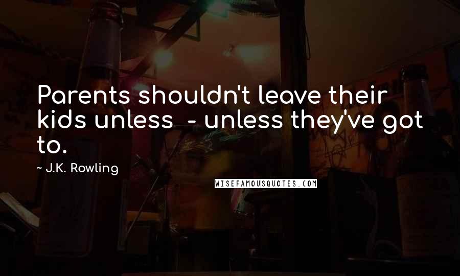 J.K. Rowling Quotes: Parents shouldn't leave their kids unless - unless they've got to.