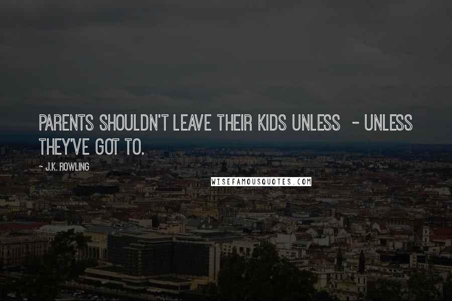 J.K. Rowling Quotes: Parents shouldn't leave their kids unless - unless they've got to.