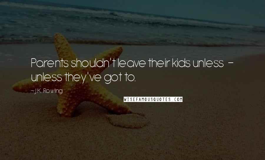 J.K. Rowling Quotes: Parents shouldn't leave their kids unless - unless they've got to.