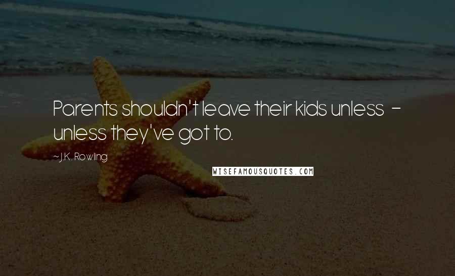 J.K. Rowling Quotes: Parents shouldn't leave their kids unless  - unless they've got to.