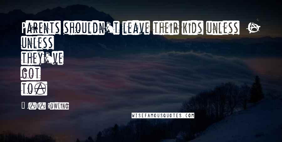 J.K. Rowling Quotes: Parents shouldn't leave their kids unless - unless they've got to.