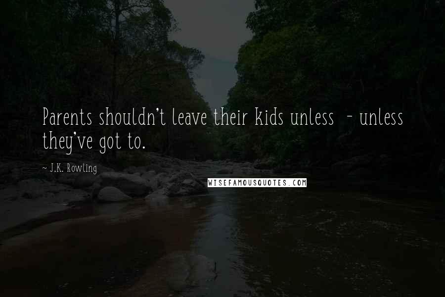 J.K. Rowling Quotes: Parents shouldn't leave their kids unless - unless they've got to.