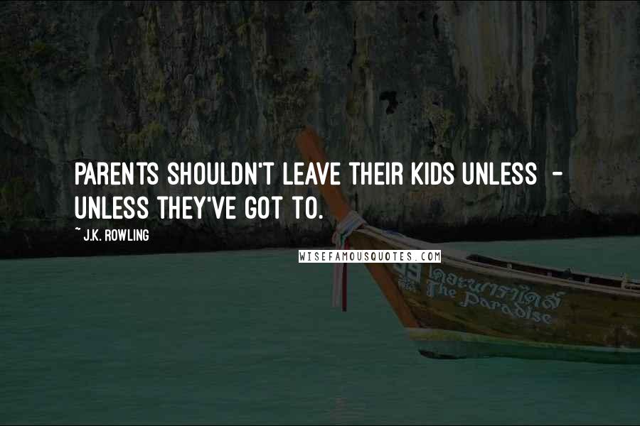 J.K. Rowling Quotes: Parents shouldn't leave their kids unless - unless they've got to.