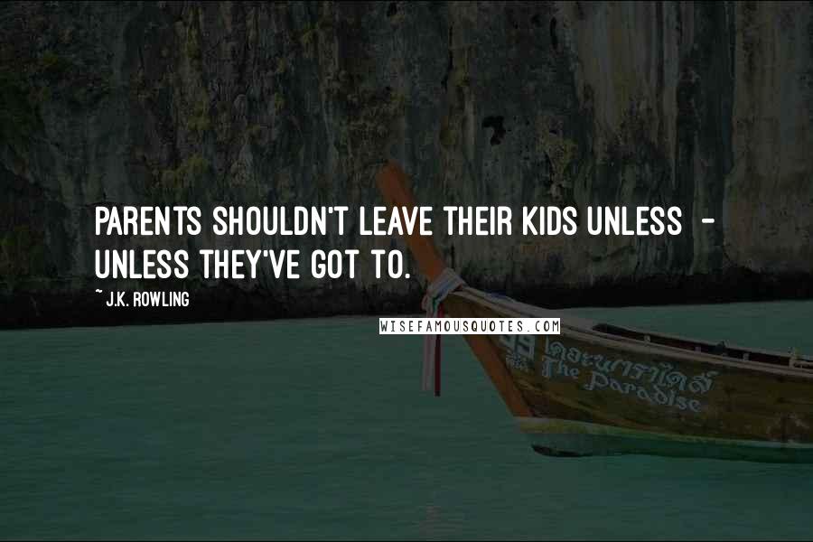 J.K. Rowling Quotes: Parents shouldn't leave their kids unless  - unless they've got to.