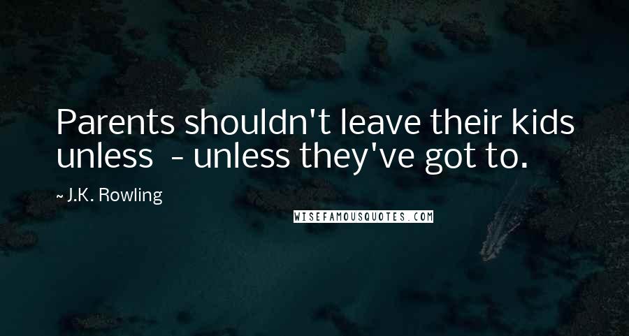J.K. Rowling Quotes: Parents shouldn't leave their kids unless - unless they've got to.