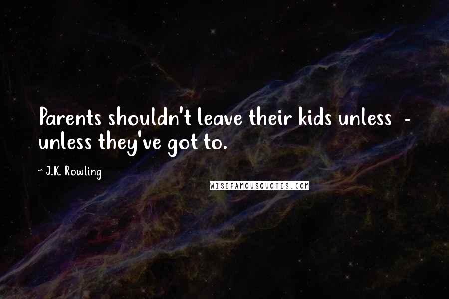 J.K. Rowling Quotes: Parents shouldn't leave their kids unless - unless they've got to.