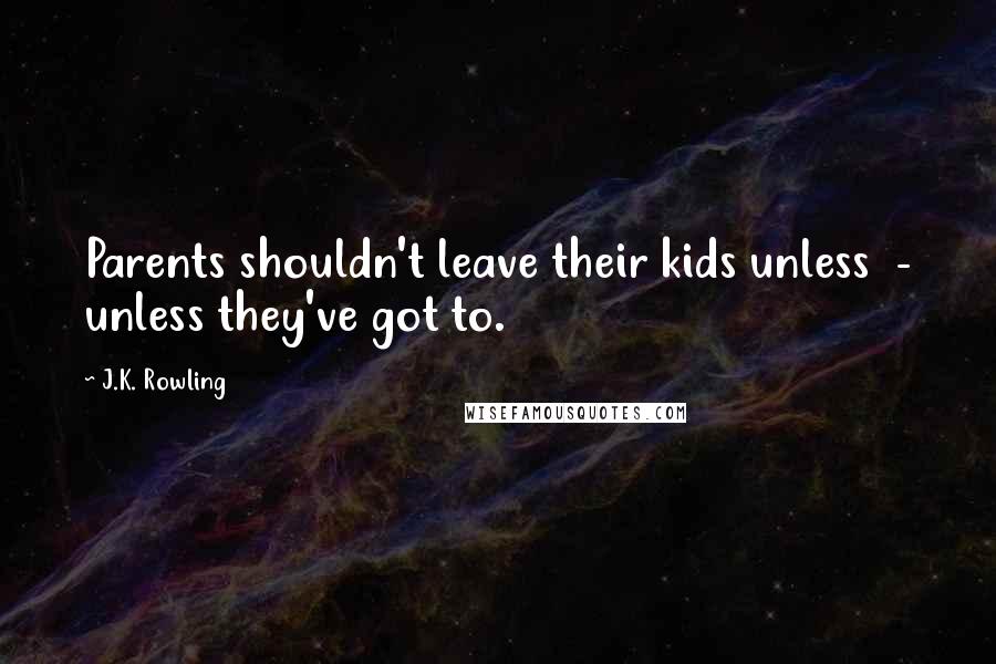 J.K. Rowling Quotes: Parents shouldn't leave their kids unless  - unless they've got to.