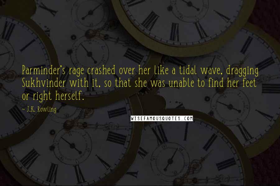 J.K. Rowling Quotes: Parminder's rage crashed over her like a tidal wave, dragging Sukhvinder with it, so that she was unable to find her feet or right herself.