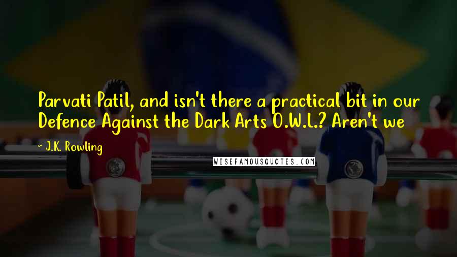 J.K. Rowling Quotes: Parvati Patil, and isn't there a practical bit in our Defence Against the Dark Arts O.W.L.? Aren't we