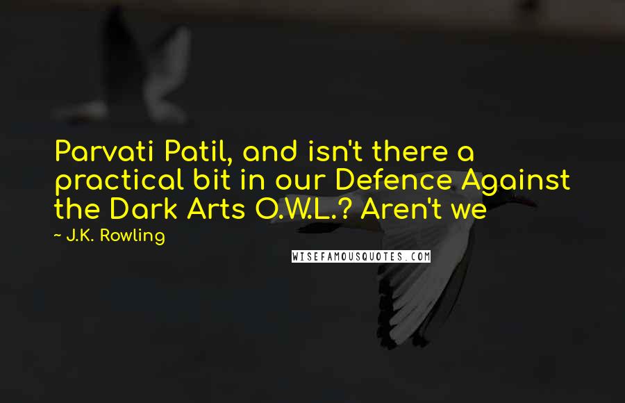 J.K. Rowling Quotes: Parvati Patil, and isn't there a practical bit in our Defence Against the Dark Arts O.W.L.? Aren't we