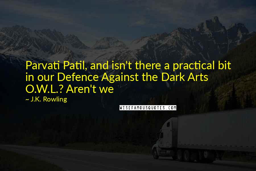 J.K. Rowling Quotes: Parvati Patil, and isn't there a practical bit in our Defence Against the Dark Arts O.W.L.? Aren't we
