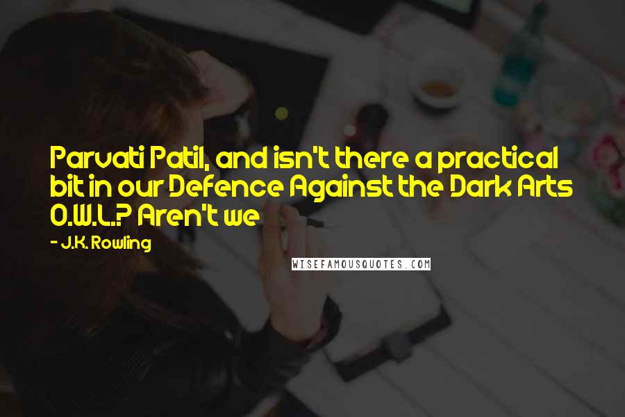 J.K. Rowling Quotes: Parvati Patil, and isn't there a practical bit in our Defence Against the Dark Arts O.W.L.? Aren't we