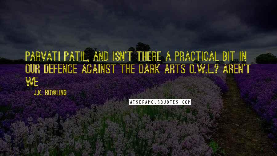 J.K. Rowling Quotes: Parvati Patil, and isn't there a practical bit in our Defence Against the Dark Arts O.W.L.? Aren't we