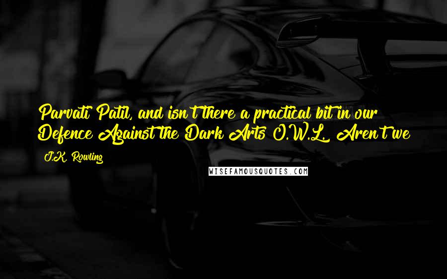 J.K. Rowling Quotes: Parvati Patil, and isn't there a practical bit in our Defence Against the Dark Arts O.W.L.? Aren't we