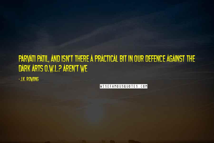 J.K. Rowling Quotes: Parvati Patil, and isn't there a practical bit in our Defence Against the Dark Arts O.W.L.? Aren't we