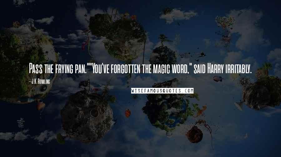 J.K. Rowling Quotes: Pass the frying pan.""You've forgotten the magic word," said Harry irritably.