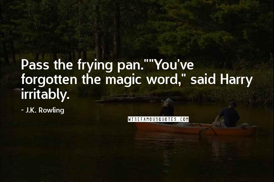 J.K. Rowling Quotes: Pass the frying pan.""You've forgotten the magic word," said Harry irritably.