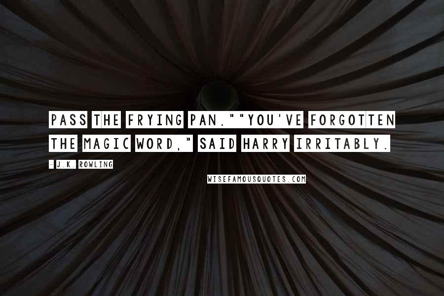 J.K. Rowling Quotes: Pass the frying pan.""You've forgotten the magic word," said Harry irritably.