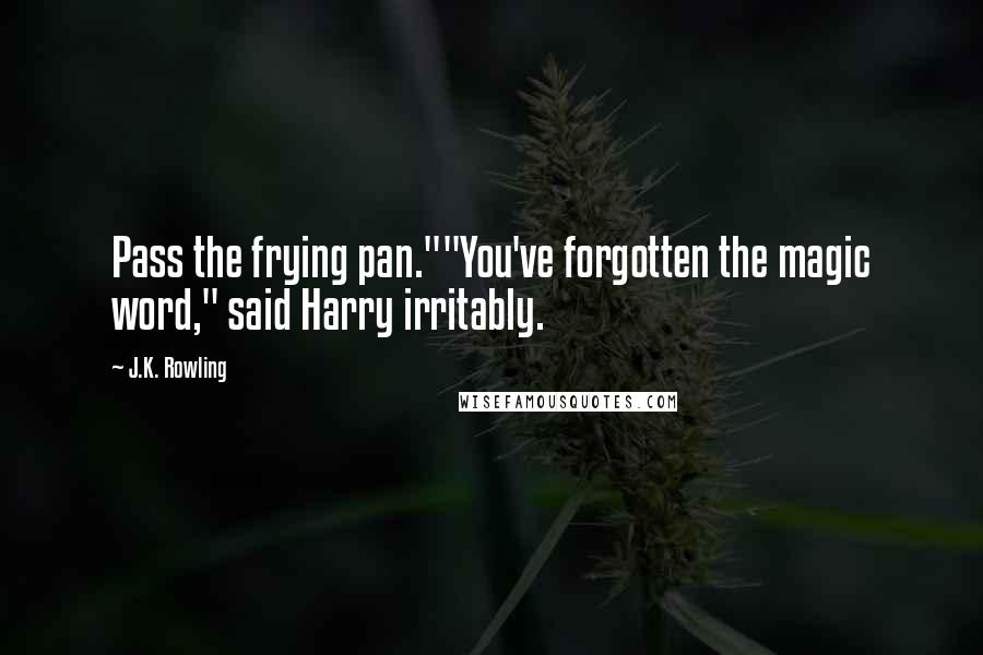 J.K. Rowling Quotes: Pass the frying pan.""You've forgotten the magic word," said Harry irritably.