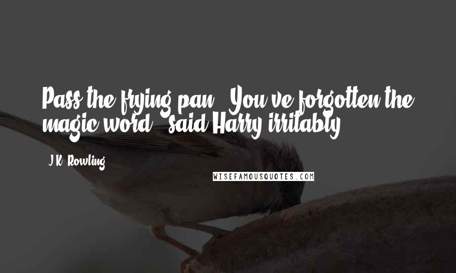 J.K. Rowling Quotes: Pass the frying pan.""You've forgotten the magic word," said Harry irritably.