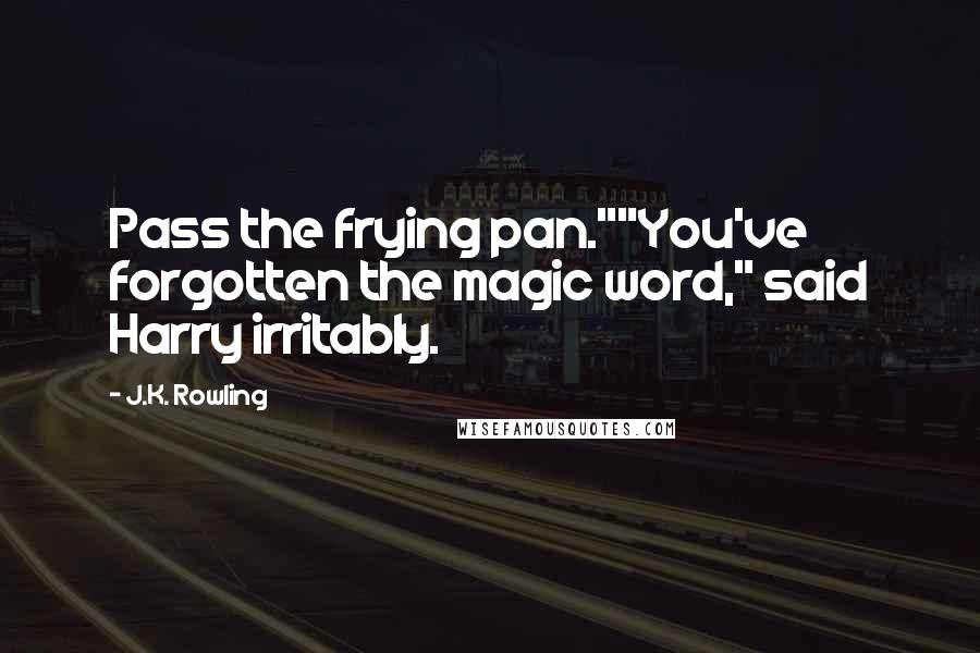 J.K. Rowling Quotes: Pass the frying pan.""You've forgotten the magic word," said Harry irritably.