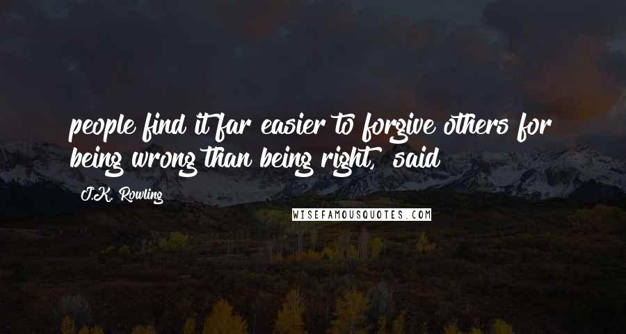 J.K. Rowling Quotes: people find it far easier to forgive others for being wrong than being right," said