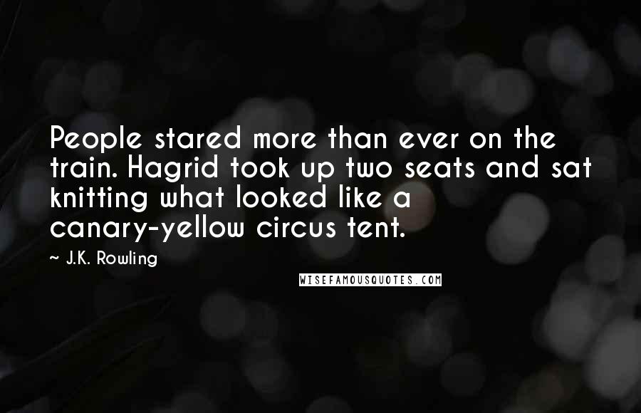 J.K. Rowling Quotes: People stared more than ever on the train. Hagrid took up two seats and sat knitting what looked like a canary-yellow circus tent.