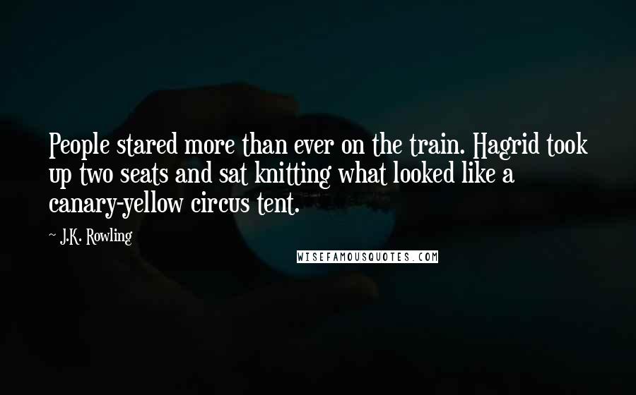 J.K. Rowling Quotes: People stared more than ever on the train. Hagrid took up two seats and sat knitting what looked like a canary-yellow circus tent.