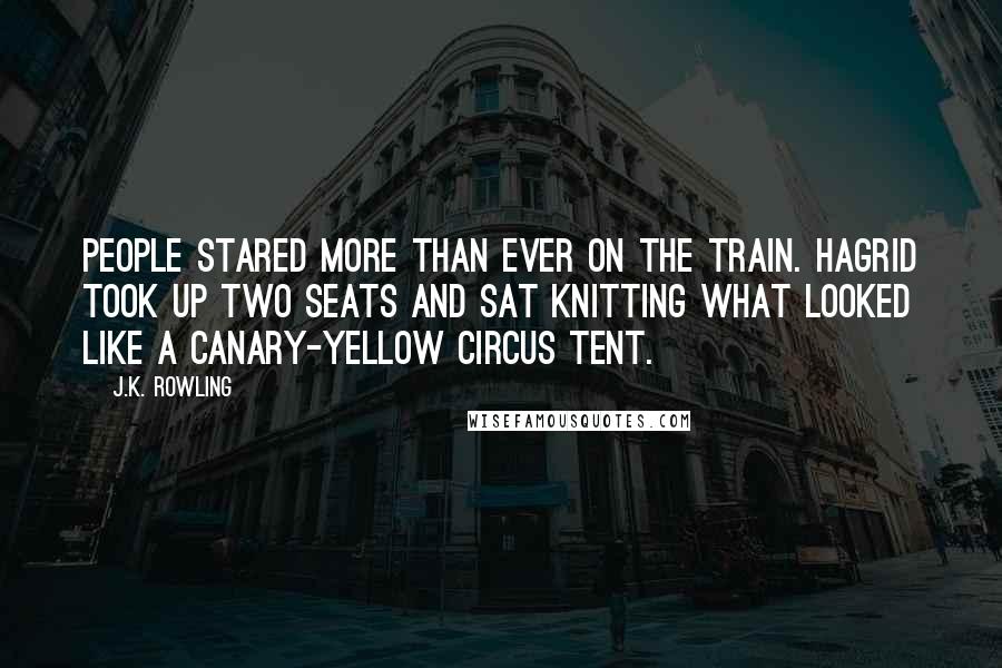 J.K. Rowling Quotes: People stared more than ever on the train. Hagrid took up two seats and sat knitting what looked like a canary-yellow circus tent.