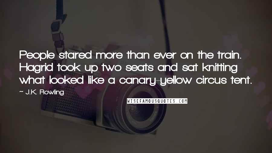 J.K. Rowling Quotes: People stared more than ever on the train. Hagrid took up two seats and sat knitting what looked like a canary-yellow circus tent.