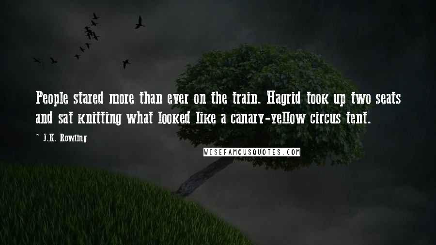 J.K. Rowling Quotes: People stared more than ever on the train. Hagrid took up two seats and sat knitting what looked like a canary-yellow circus tent.