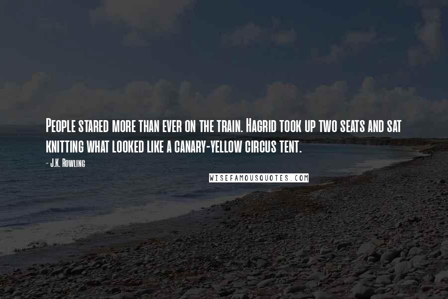 J.K. Rowling Quotes: People stared more than ever on the train. Hagrid took up two seats and sat knitting what looked like a canary-yellow circus tent.