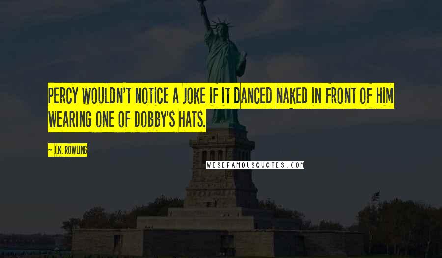 J.K. Rowling Quotes: Percy wouldn't notice a joke if it danced naked in front of him wearing one of Dobby's hats.