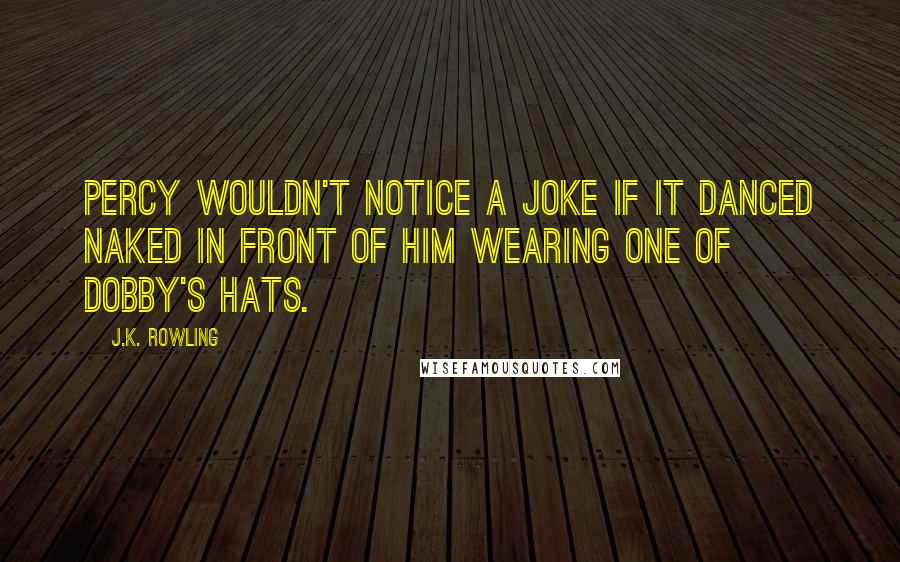 J.K. Rowling Quotes: Percy wouldn't notice a joke if it danced naked in front of him wearing one of Dobby's hats.