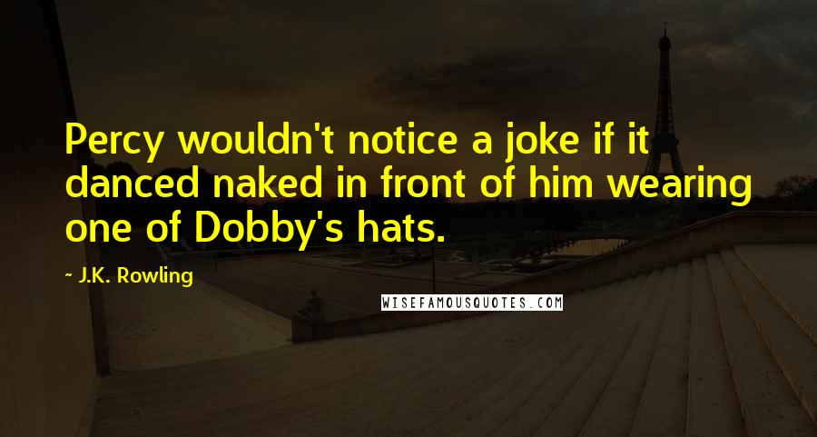 J.K. Rowling Quotes: Percy wouldn't notice a joke if it danced naked in front of him wearing one of Dobby's hats.