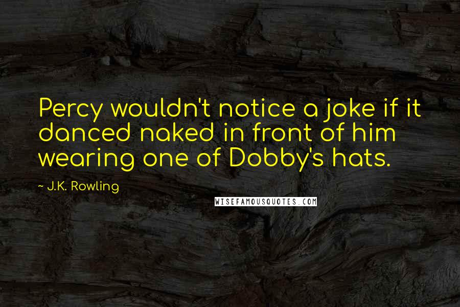 J.K. Rowling Quotes: Percy wouldn't notice a joke if it danced naked in front of him wearing one of Dobby's hats.