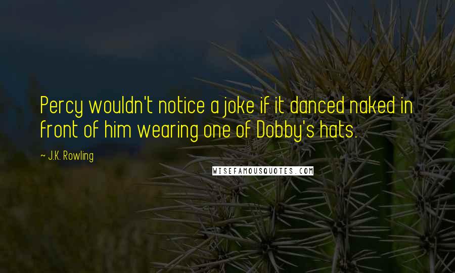 J.K. Rowling Quotes: Percy wouldn't notice a joke if it danced naked in front of him wearing one of Dobby's hats.