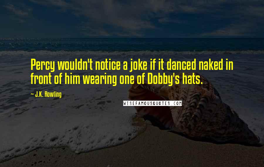 J.K. Rowling Quotes: Percy wouldn't notice a joke if it danced naked in front of him wearing one of Dobby's hats.