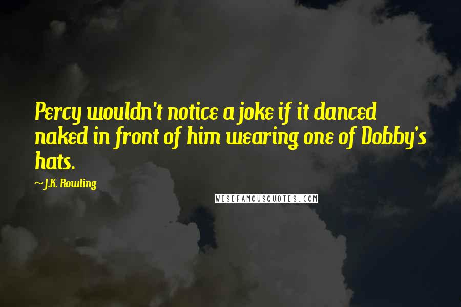 J.K. Rowling Quotes: Percy wouldn't notice a joke if it danced naked in front of him wearing one of Dobby's hats.