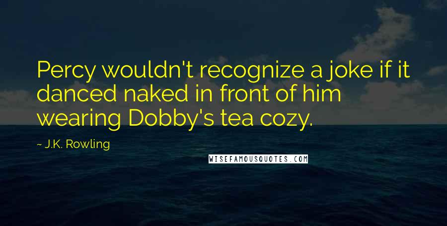 J.K. Rowling Quotes: Percy wouldn't recognize a joke if it danced naked in front of him wearing Dobby's tea cozy.