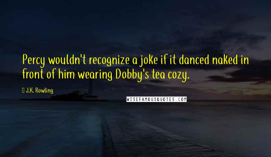 J.K. Rowling Quotes: Percy wouldn't recognize a joke if it danced naked in front of him wearing Dobby's tea cozy.