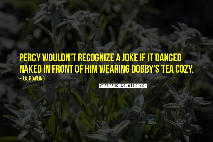 J.K. Rowling Quotes: Percy wouldn't recognize a joke if it danced naked in front of him wearing Dobby's tea cozy.