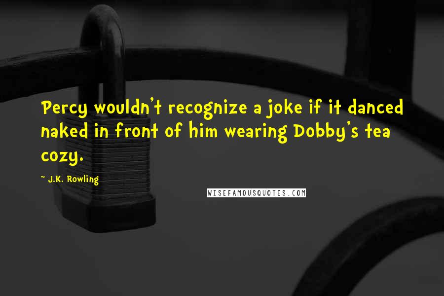 J.K. Rowling Quotes: Percy wouldn't recognize a joke if it danced naked in front of him wearing Dobby's tea cozy.