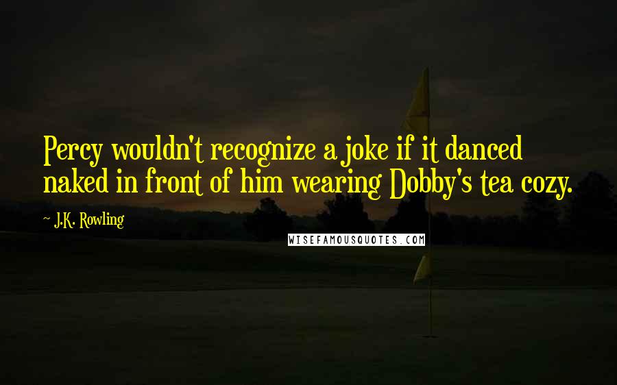 J.K. Rowling Quotes: Percy wouldn't recognize a joke if it danced naked in front of him wearing Dobby's tea cozy.