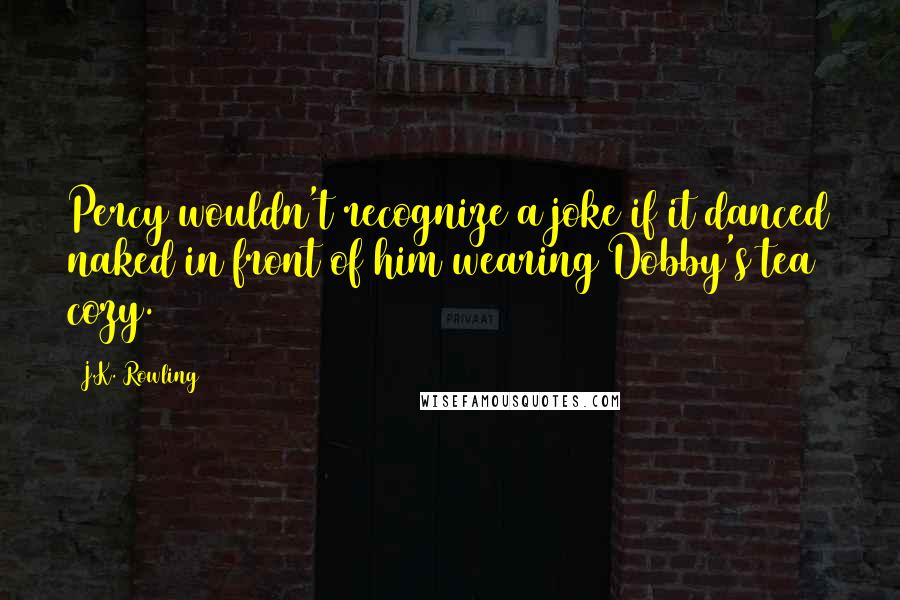 J.K. Rowling Quotes: Percy wouldn't recognize a joke if it danced naked in front of him wearing Dobby's tea cozy.